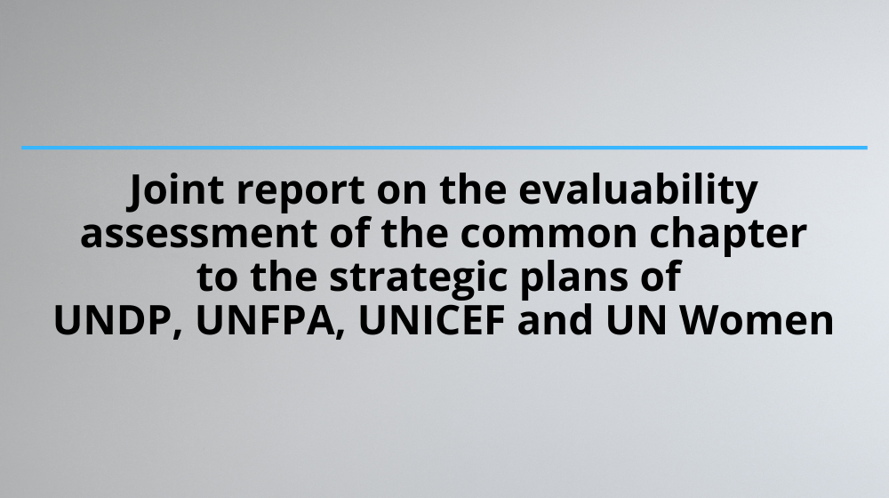 Joint report on the evaluability assessment of the common chapter to the strategic plans of UNDP, UNFPA, UNICEF and UN Women Joint report on the evaluability assessment of the common chapter to the strategic plans of UNDP, UNFPA, UNICEF and UN Women